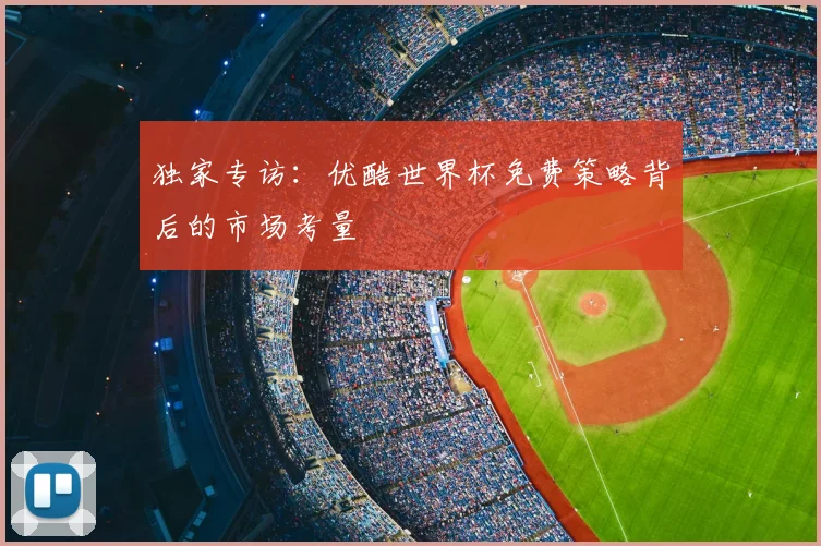 独家专访:优酷世界杯免费策略背后的市场考量