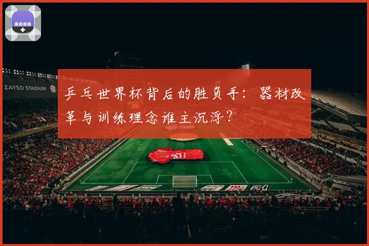 乒乓世界杯背后的胜负手:器材改革与训练理念谁主沉浮?