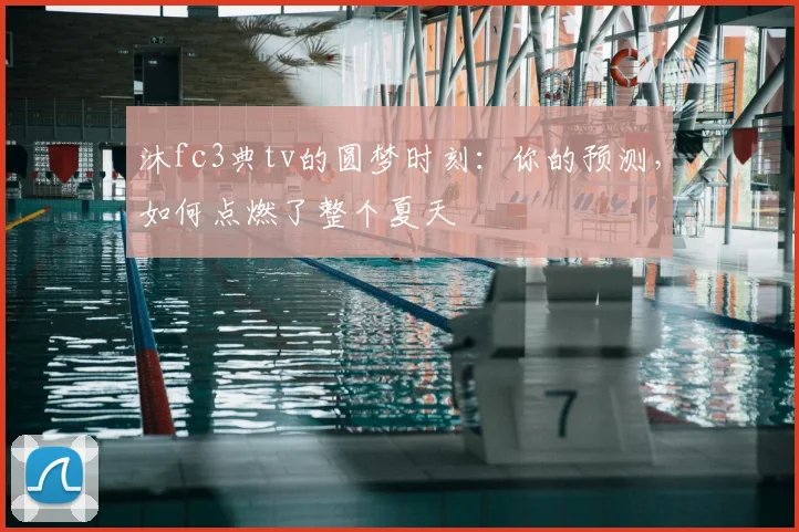 沐fc3典tv的圆梦时刻：你的预测，如何点燃了整个夏天