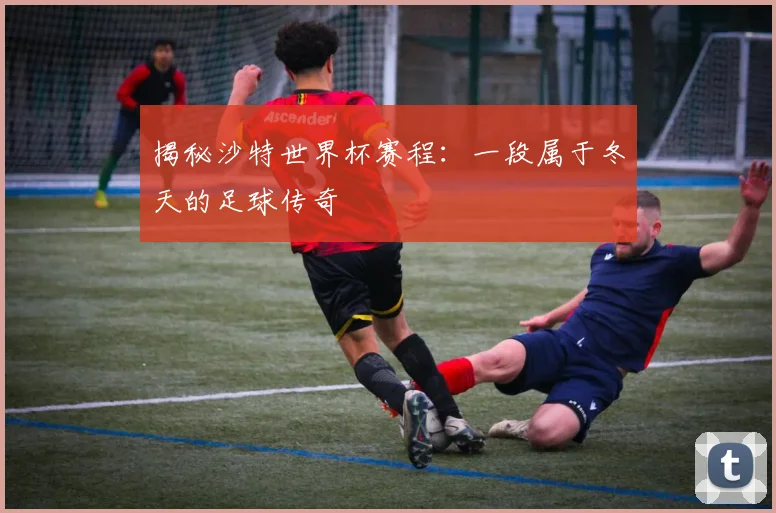 揭秘沙特世界杯赛程:一段属于冬天的足球传奇