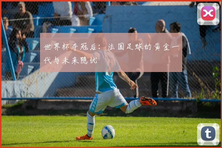 世界杯夺冠后:法国足球的黄金一代与未来隐忧