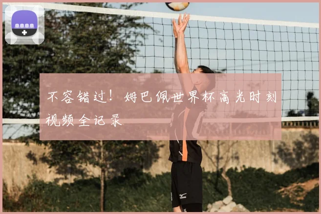 不容错过!姆巴佩世界杯高光时刻视频全记录