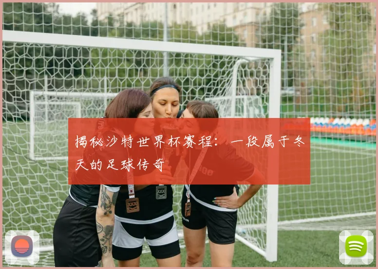 揭秘沙特世界杯赛程:一段属于冬天的足球传奇