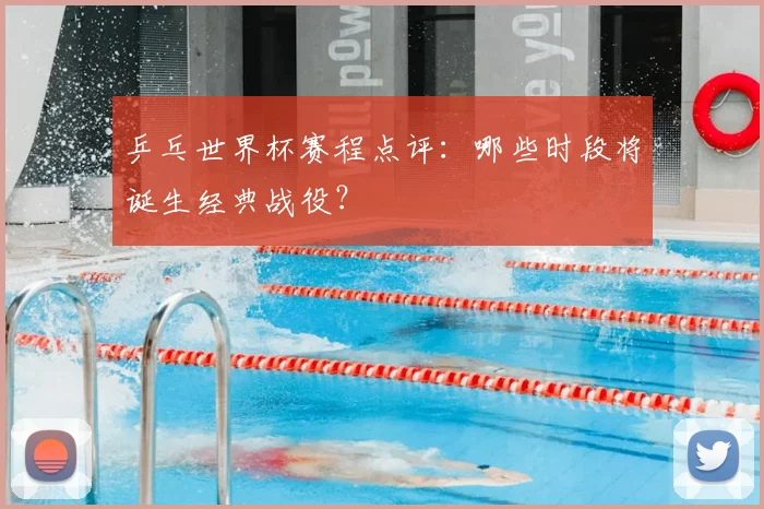 乒乓世界杯赛程点评：哪些时段将诞生经典战役？