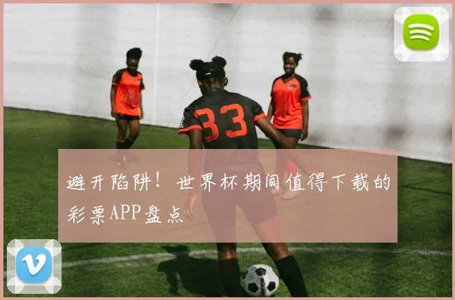 避开陷阱！世界杯期间值得下载的彩票APP盘点