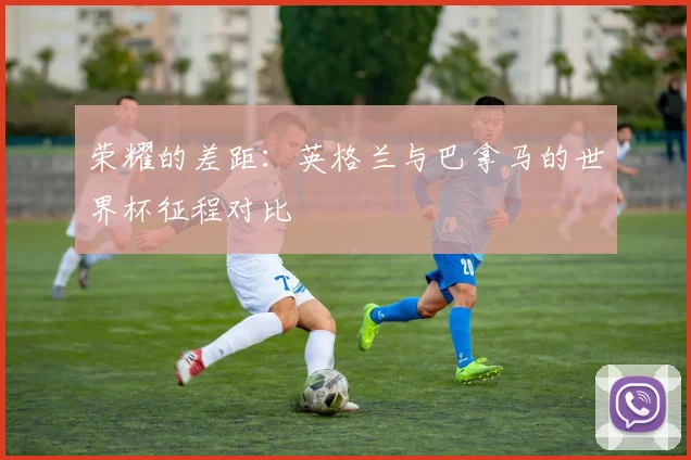 荣耀的差距:英格兰与巴拿马的世界杯征程对比
