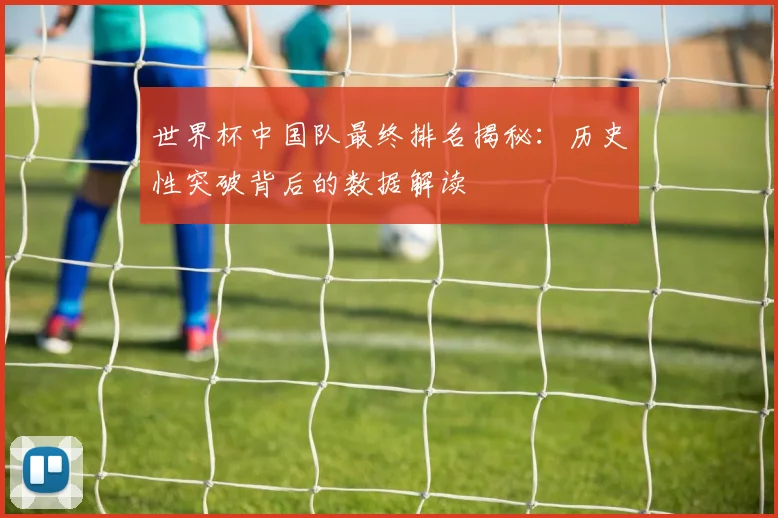 世界杯中国队最终排名揭秘：历史性突破背后的数据解读