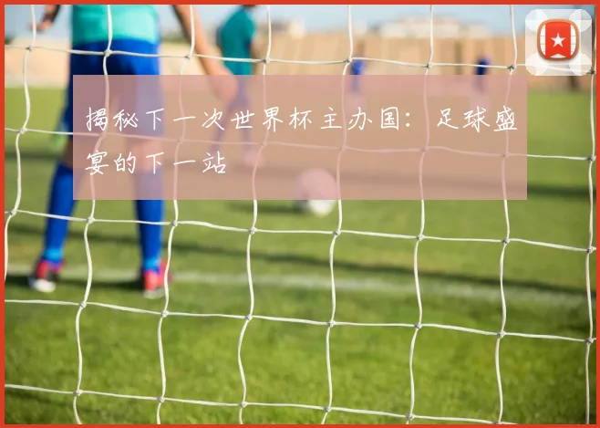 揭秘下一次世界杯主办国:足球盛宴的下一站