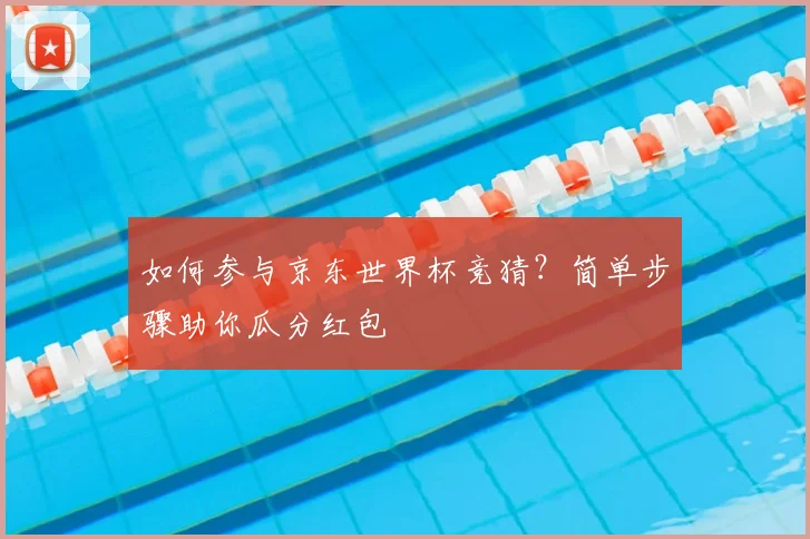 如何参与京东世界杯竞猜?简单步骤助你瓜分红包