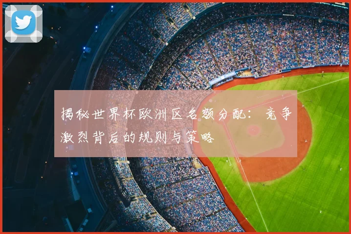 揭秘世界杯欧洲区名额分配:竞争激烈背后的规则与策略