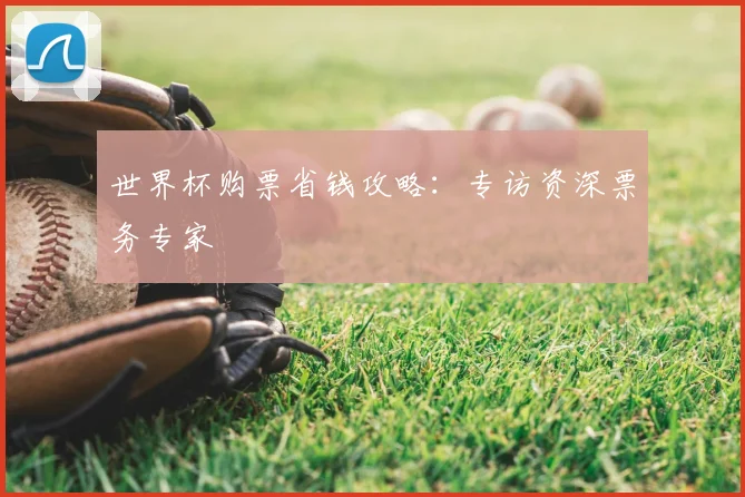 世界杯购票省钱攻略:专访资深票务专家