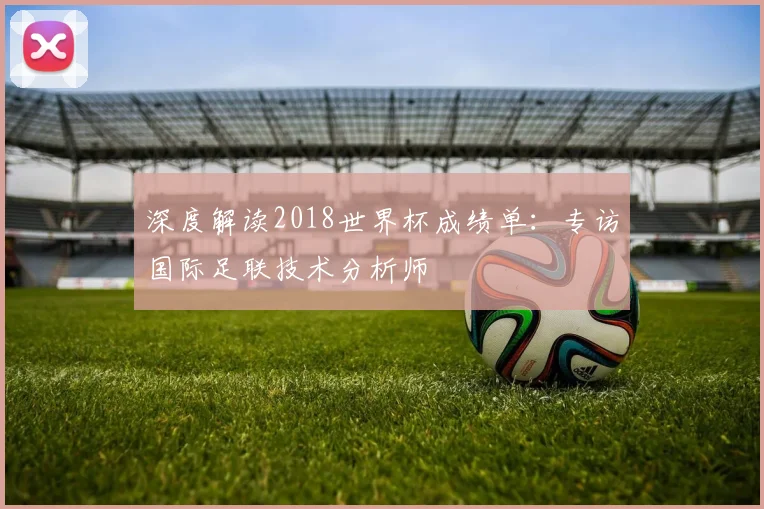 深度解读2018世界杯成绩单:专访国际足联技术分析师