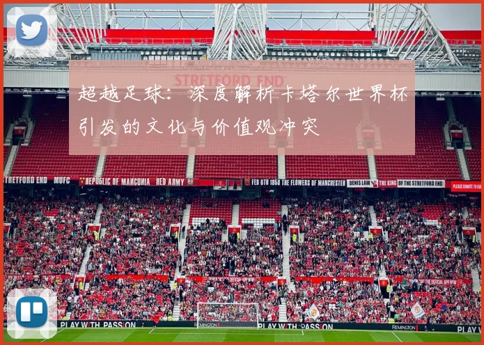 超越足球:深度解析卡塔尔世界杯引发的文化与价值观冲突
