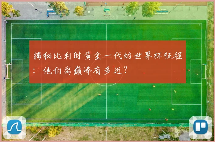 揭秘比利时黄金一代的世界杯征程:他们离巅峰有多近?