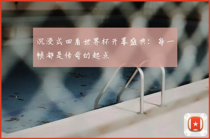 沉浸式回看世界杯开幕盛典：每一帧都是传奇的起点