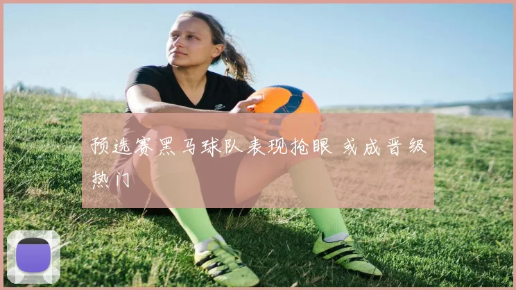 预选赛黑马球队表现抢眼 或成晋级热门
