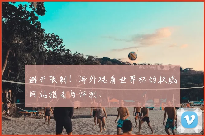 避开限制！海外观看世界杯的权威网站指南与评测。