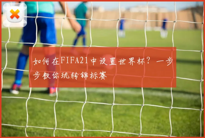 如何在FIFA21中设置世界杯?一步步教你玩转锦标赛