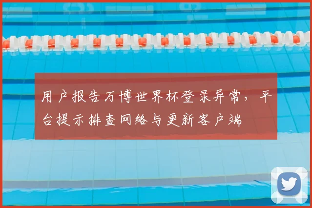 用户报告万博世界杯登录异常,平台提示排查网络与更新客户端