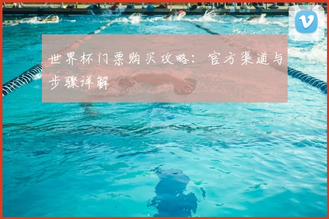 世界杯门票购买攻略：官方渠道与步骤详解