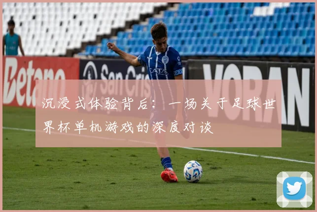 沉浸式体验背后：一场关于足球世界杯单机游戏的深度对谈