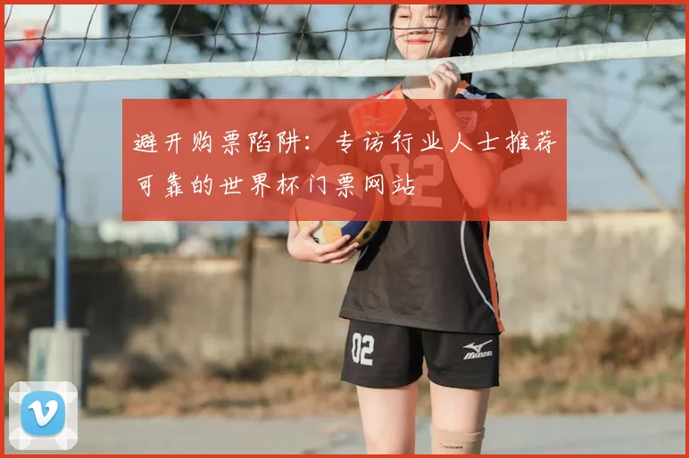 避开购票陷阱：专访行业人士推荐可靠的世界杯门票网站