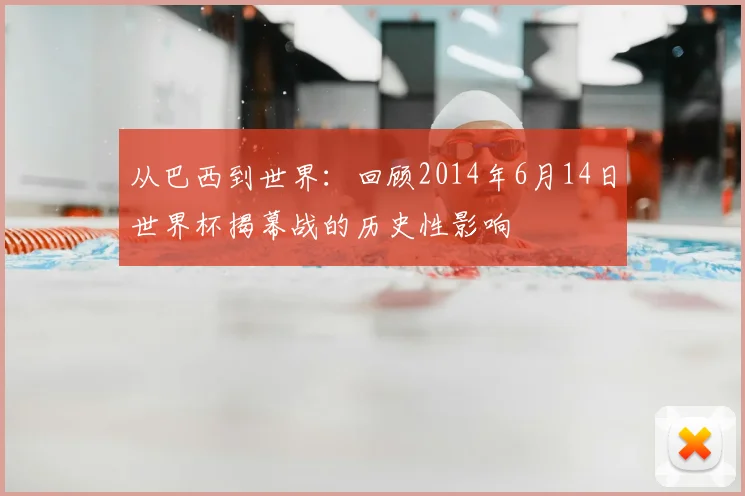 从巴西到世界:回顾2014年6月14日世界杯揭幕战的历史性影响