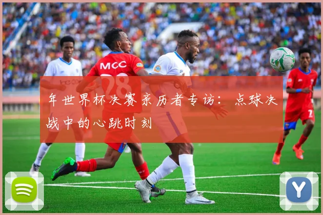 年世界杯决赛亲历者专访：点球决战中的心跳时刻