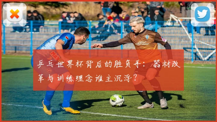 乒乓世界杯背后的胜负手:器材改革与训练理念谁主沉浮?