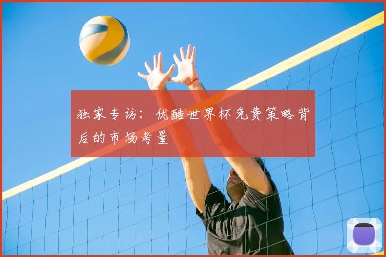 独家专访：优酷世界杯免费策略背后的市场考量