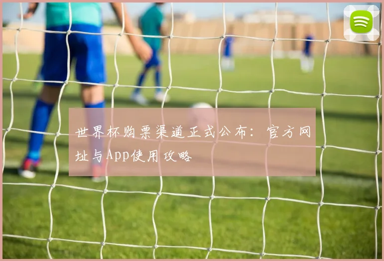 世界杯购票渠道正式公布:官方网址与App使用攻略