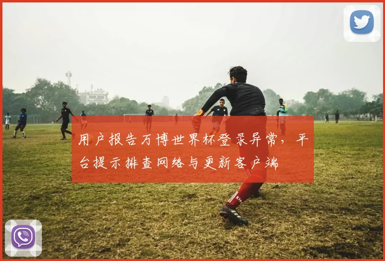 用户报告万博世界杯登录异常,平台提示排查网络与更新客户端