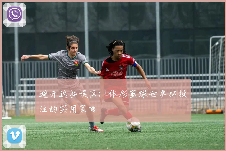 避开这些误区：体彩篮球世界杯投注的实用策略