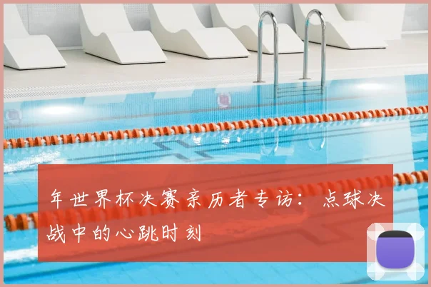 年世界杯决赛亲历者专访:点球决战中的心跳时刻