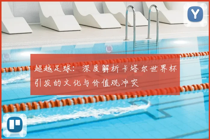 超越足球:深度解析卡塔尔世界杯引发的文化与价值观冲突