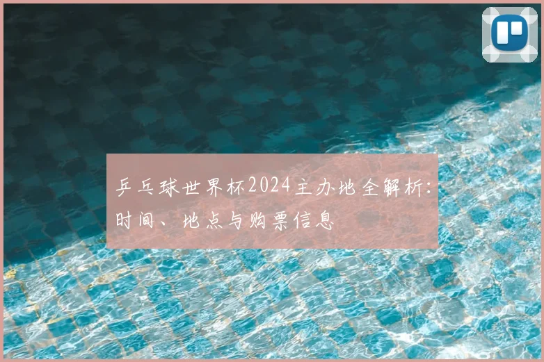 乒乓球世界杯2024主办地全解析:时间、地点与购票信息