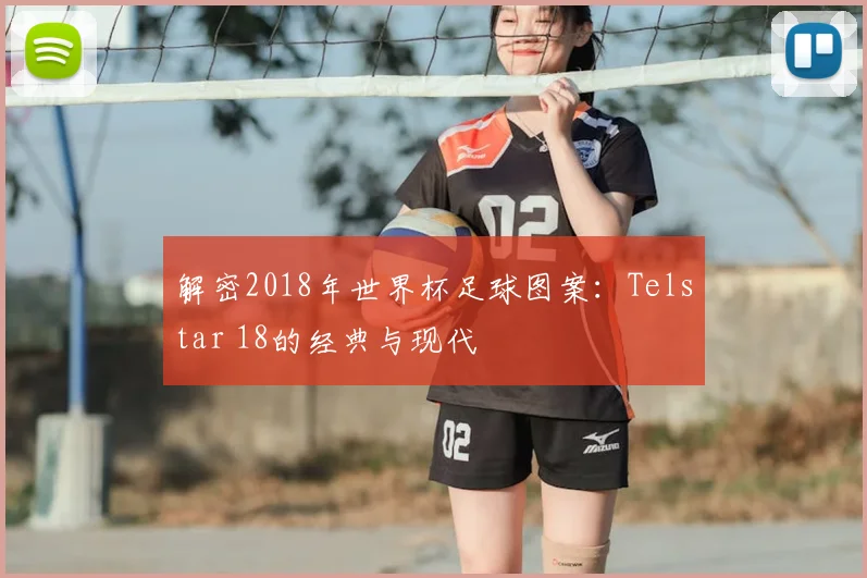 解密2018年世界杯足球图案：Telstar 18的经典与现代