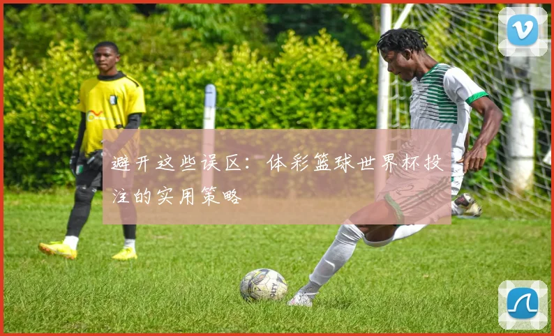 避开这些误区：体彩篮球世界杯投注的实用策略