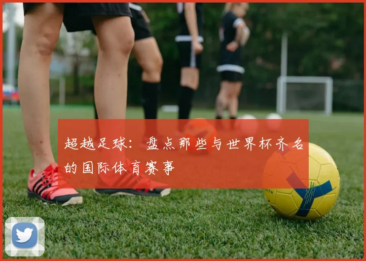 超越足球:盘点那些与世界杯齐名的国际体育赛事