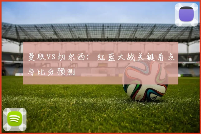 曼联vs切尔西：红蓝大战关键看点与比分预测