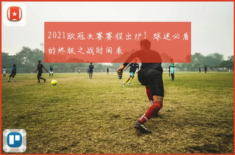 2021欧冠决赛赛程出炉!球迷必看的终极之战时间表