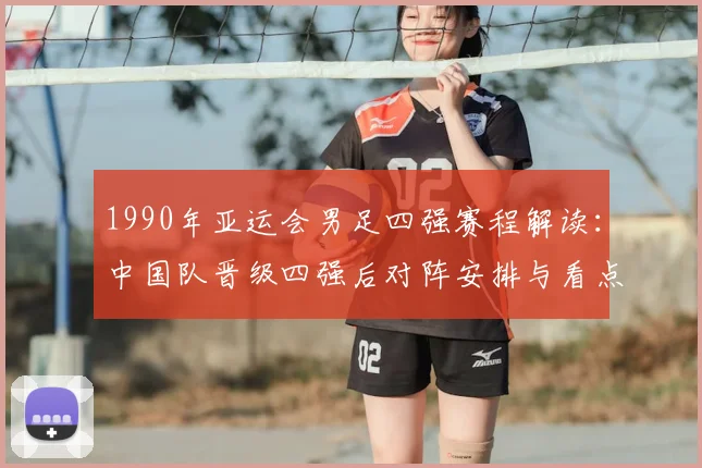 1990年亚运会男足四强赛程解读：中国队晋级四强后对阵安排与看点
