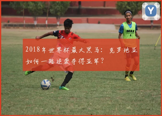 2018年世界杯最大黑马：克罗地亚如何一路逆袭夺得亚军？