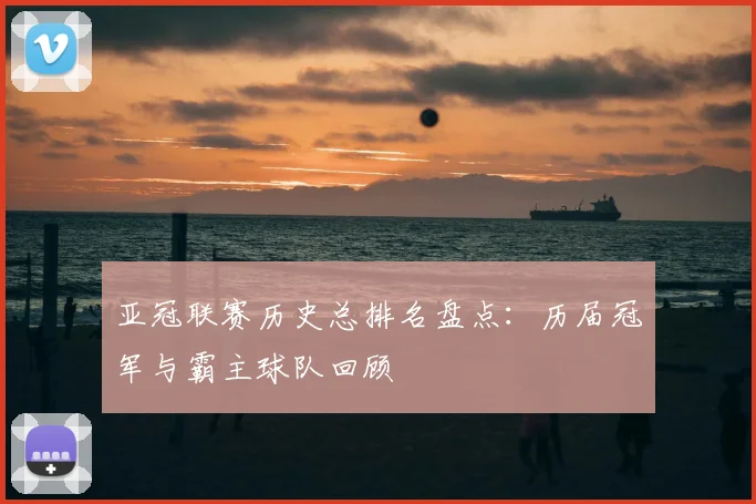 亚冠联赛历史总排名盘点：历届冠军与霸主球队回顾