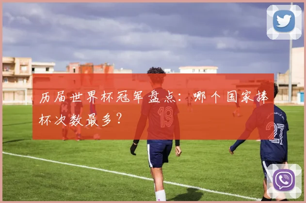 历届世界杯冠军盘点：哪个国家捧杯次数最多？