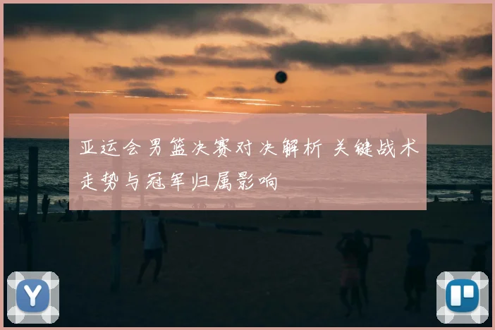 亚运会男篮决赛对决解析 关键战术走势与冠军归属影响