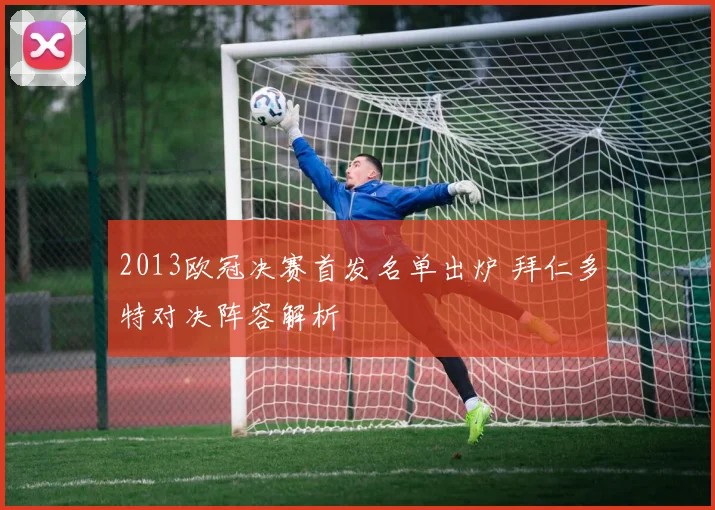 2013欧冠决赛首发名单出炉 拜仁多特对决阵容解析