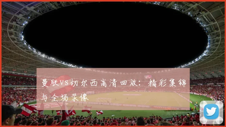 曼联vs切尔西高清回放：精彩集锦与全场录像