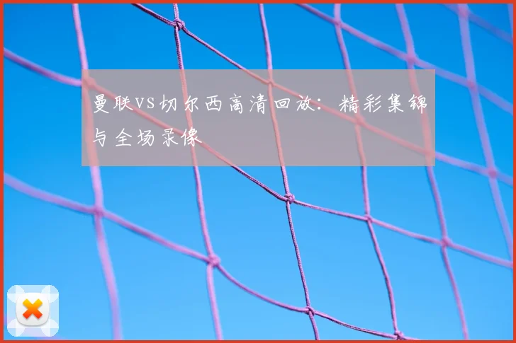 曼联vs切尔西高清回放：精彩集锦与全场录像