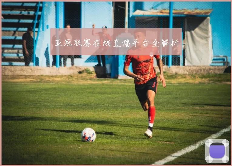 亚冠联赛在线直播平台全解析